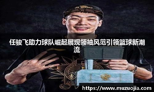 任骏飞助力球队崛起展现领袖风范引领篮球新潮流