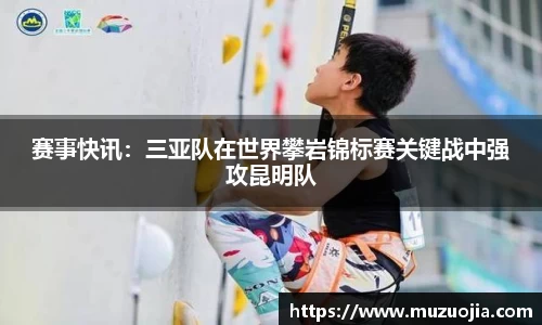 赛事快讯：三亚队在世界攀岩锦标赛关键战中强攻昆明队