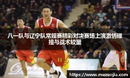 八一队与辽宁队常规赛精彩对决赛场上演激情碰撞与战术较量