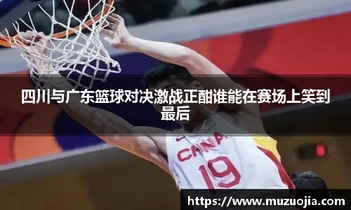 四川与广东篮球对决激战正酣谁能在赛场上笑到最后