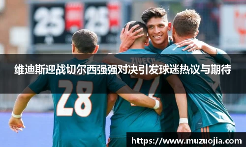 维迪斯迎战切尔西强强对决引发球迷热议与期待