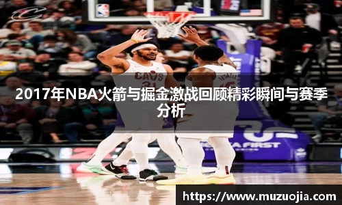 2017年NBA火箭与掘金激战回顾精彩瞬间与赛季分析