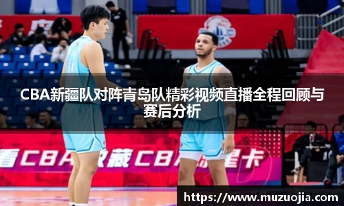CBA新疆队对阵青岛队精彩视频直播全程回顾与赛后分析