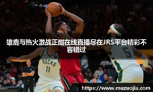 雄鹿与热火激战正酣在线直播尽在JRS平台精彩不容错过